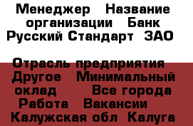 Менеджер › Название организации ­ Банк Русский Стандарт, ЗАО › Отрасль предприятия ­ Другое › Минимальный оклад ­ 1 - Все города Работа » Вакансии   . Калужская обл.,Калуга г.